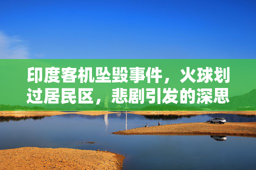 印度客机坠毁事件，火球划过居民区，悲剧引发的深思