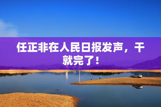 任正非在人民日报发声，干就完了！