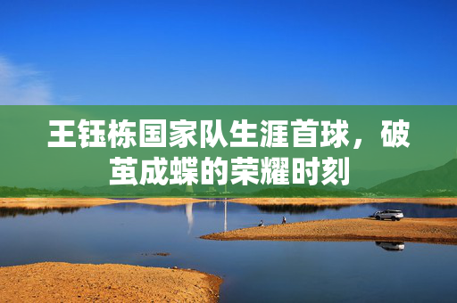 王钰栋国家队生涯首球，破茧成蝶的荣耀时刻