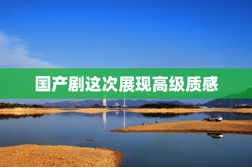 国产剧这次展现高级质感