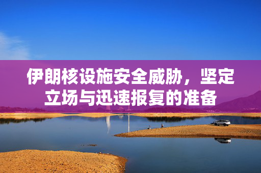 伊朗核设施安全威胁，坚定立场与迅速报复的准备