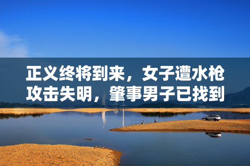正义终将到来，女子遭水枪攻击失明，肇事男子已找到