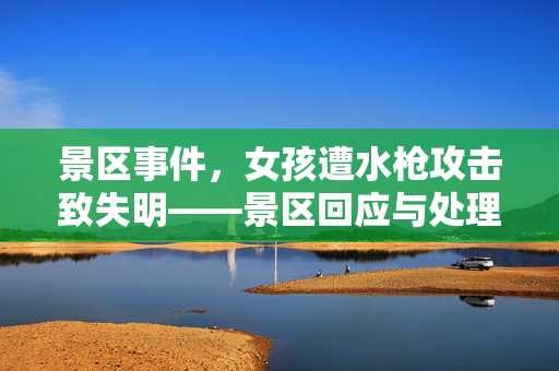景区事件，女孩遭水枪攻击致失明——景区回应与处理措施