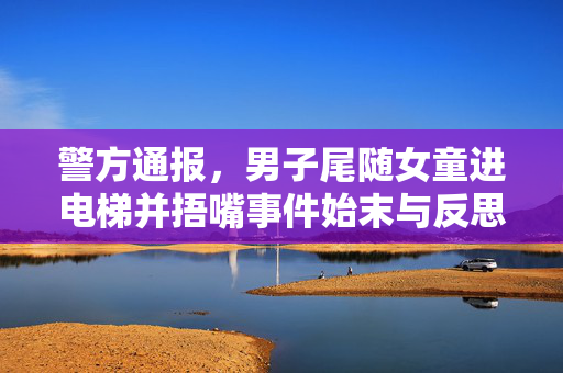 警方通报，男子尾随女童进电梯并捂嘴事件始末与反思
