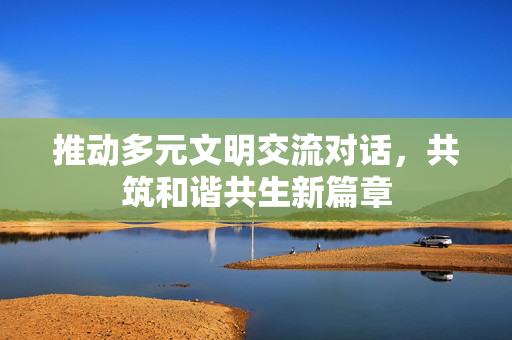 推动多元文明交流对话，共筑和谐共生新篇章