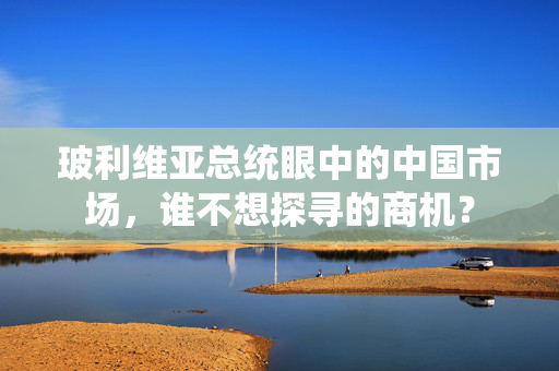 玻利维亚总统眼中的中国市场，谁不想探寻的商机？