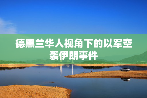 德黑兰华人视角下的以军空袭伊朗事件