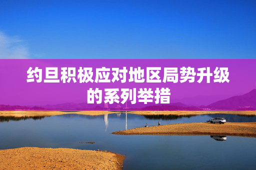 约旦积极应对地区局势升级的系列举措