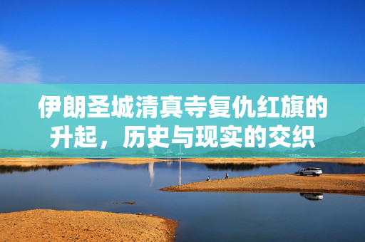 伊朗圣城清真寺复仇红旗的升起，历史与现实的交织