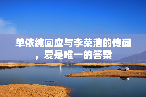 单依纯回应与李荣浩的传闻，爱是唯一的答案