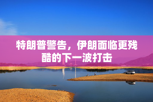 特朗普警告，伊朗面临更残酷的下一波打击