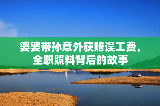 婆婆带孙意外获赔误工费，全职照料背后的故事