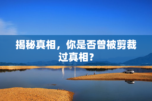揭秘真相，你是否曾被剪裁过真相？