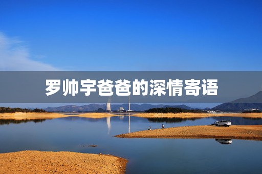 罗帅宇爸爸的深情寄语