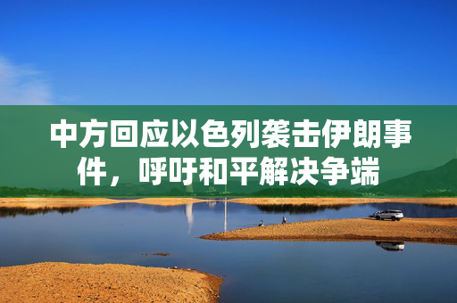 中方回应以色列袭击伊朗事件，呼吁和平解决争端