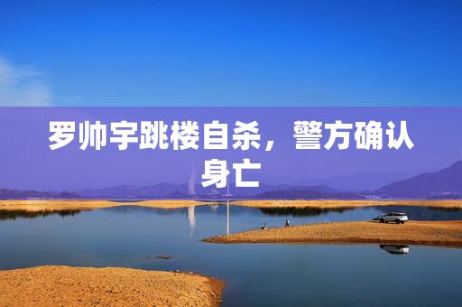 罗帅宇跳楼自杀，警方确认身亡
