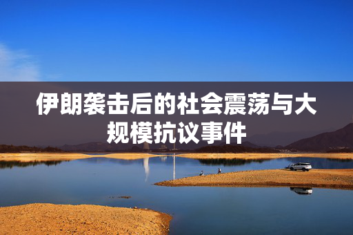 伊朗袭击后的社会震荡与大规模抗议事件