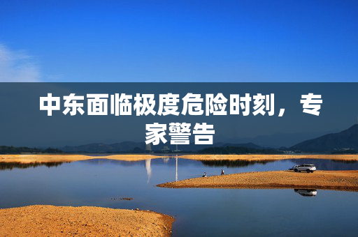 中东面临极度危险时刻，专家警告
