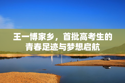 王一博家乡，首批高考生的青春足迹与梦想启航