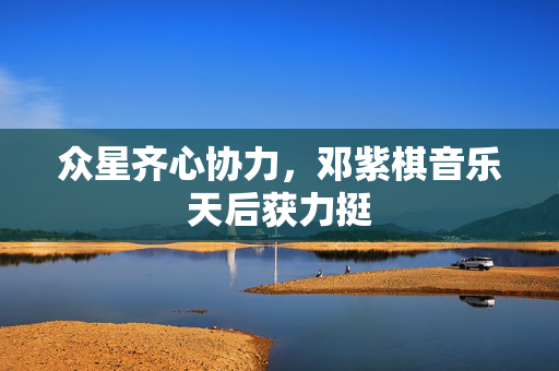 众星齐心协力，邓紫棋音乐天后获力挺