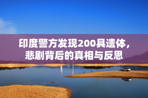 印度警方发现200具遗体，悲剧背后的真相与反思