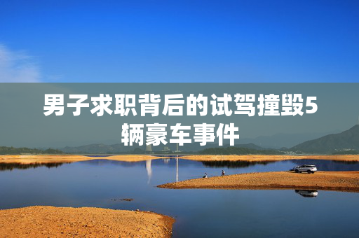 男子求职背后的试驾撞毁5辆豪车事件