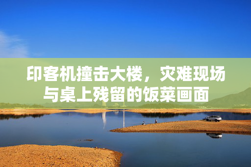 印客机撞击大楼，灾难现场与桌上残留的饭菜画面