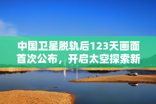 中国卫星脱轨后123天画面首次公布，开启太空探索新篇章