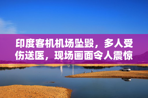 印度客机机场坠毁，多人受伤送医，现场画面令人震惊
