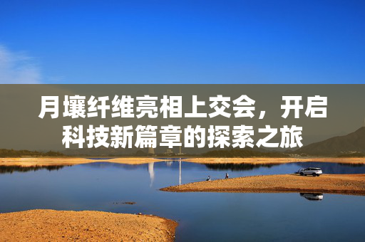 月壤纤维亮相上交会，开启科技新篇章的探索之旅