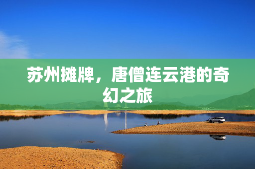 苏州摊牌，唐僧连云港的奇幻之旅