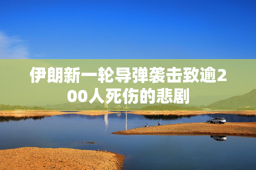 伊朗新一轮导弹袭击致逾200人死伤的悲剧