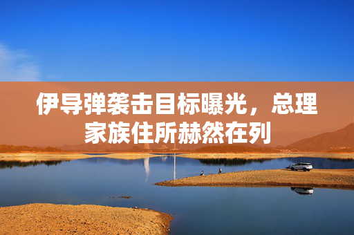 伊导弹袭击目标曝光，总理家族住所赫然在列