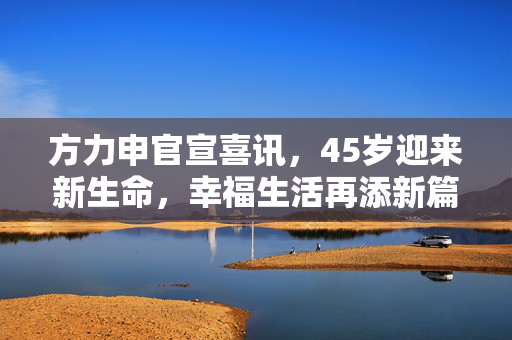 方力申官宣喜讯，45岁迎来新生命，幸福生活再添新篇章