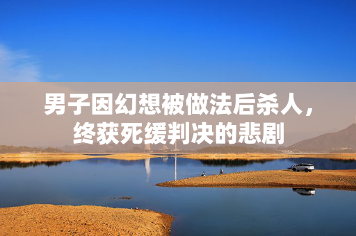 男子因幻想被做法后杀人，终获死缓判决的悲剧