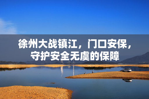 徐州大战镇江，门口安保，守护安全无虞的保障