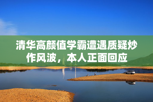 清华高颜值学霸遭遇质疑炒作风波，本人正面回应