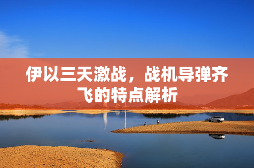 伊以三天激战，战机导弹齐飞的特点解析