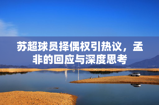 苏超球员择偶权引热议，孟非的回应与深度思考