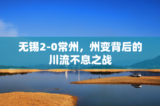 无锡2-0常州，州变背后的川流不息之战
