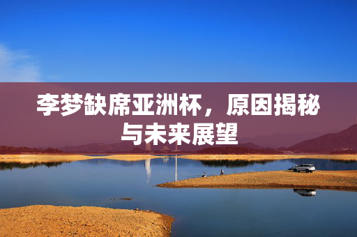 李梦缺席亚洲杯，原因揭秘与未来展望