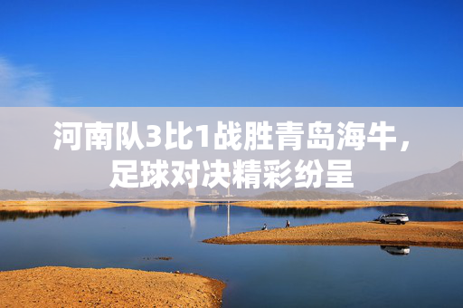 河南队3比1战胜青岛海牛，足球对决精彩纷呈