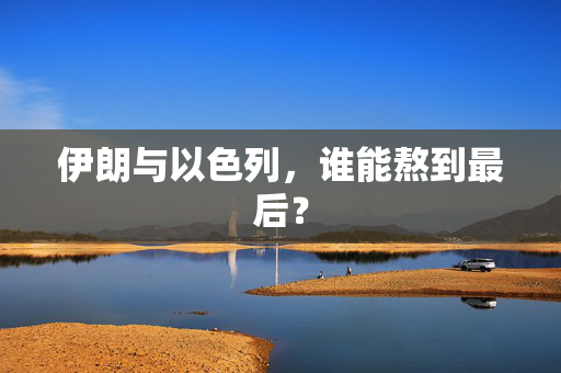 伊朗与以色列，谁能熬到最后？