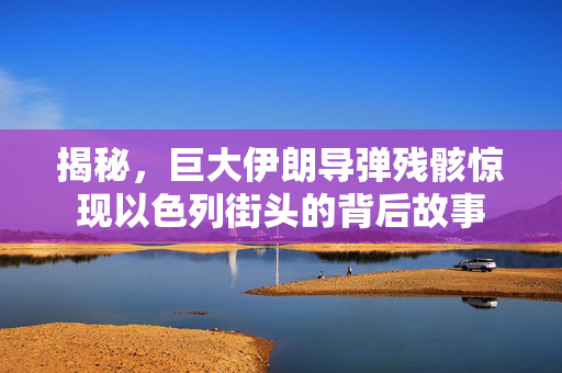 揭秘，巨大伊朗导弹残骸惊现以色列街头的背后故事