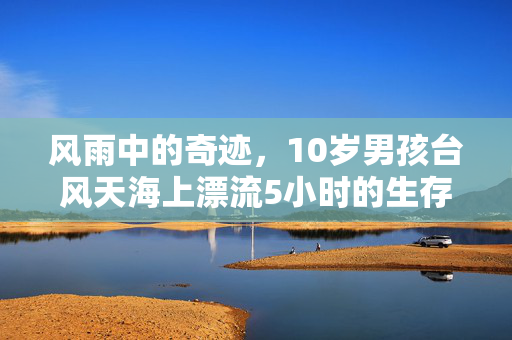 风雨中的奇迹，10岁男孩台风天海上漂流5小时的生存故事