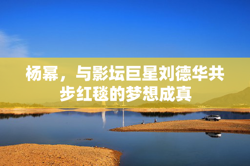 杨幂，与影坛巨星刘德华共步红毯的梦想成真