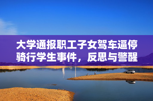 大学通报职工子女驾车逼停骑行学生事件，反思与警醒的时刻