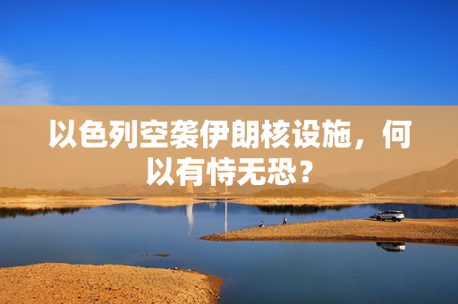 以色列空袭伊朗核设施，何以有恃无恐？