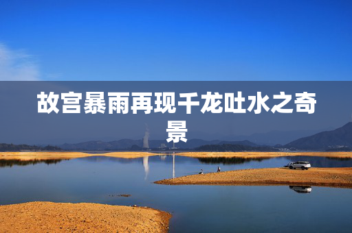 故宫暴雨再现千龙吐水之奇景