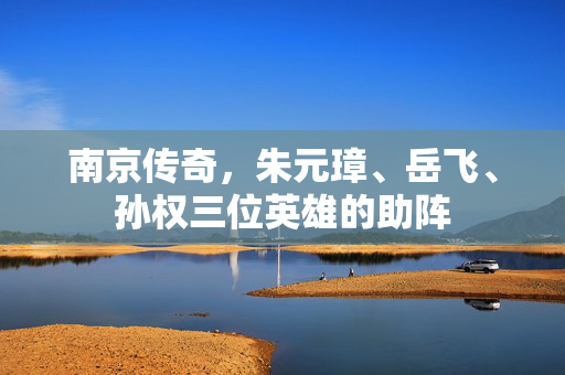 南京传奇，朱元璋、岳飞、孙权三位英雄的助阵